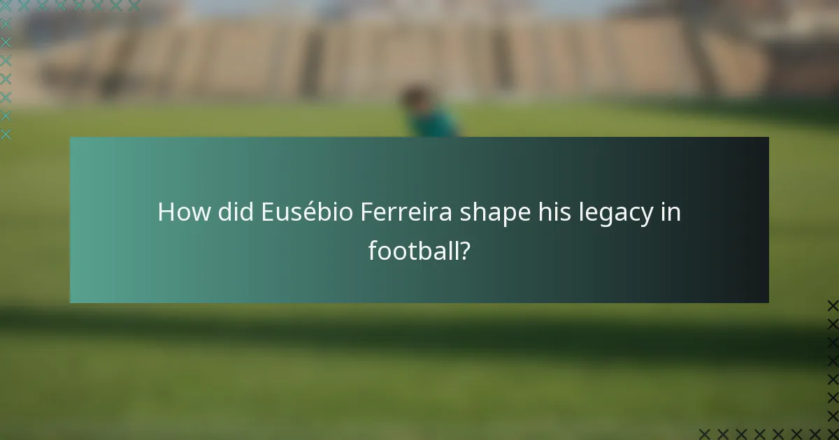How did Eusébio Ferreira shape his legacy in football?